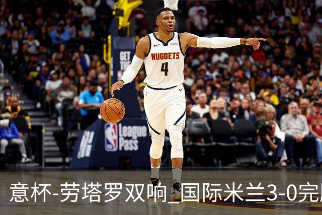 意杯-劳塔罗双响 国际米兰3-0完胜AC米兰挺进决赛